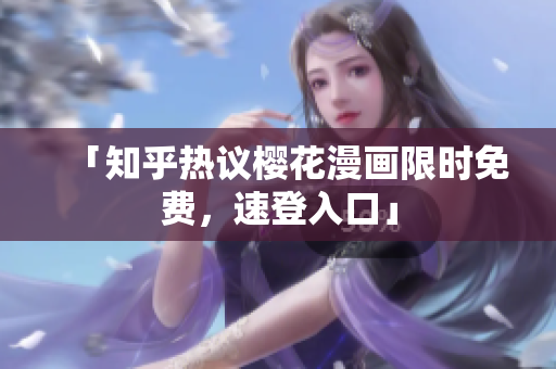 「知乎热议樱花漫画限时免费，速登入口」
