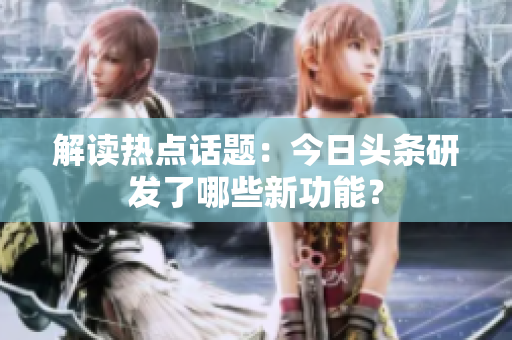 解读热点话题：今日头条研发了哪些新功能？