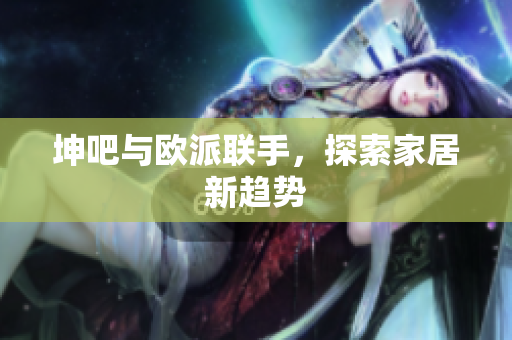 坤吧与欧派联手，探索家居新趋势
