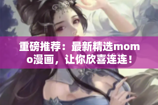 重磅推荐：最新精选momo漫画，让你欣喜连连！