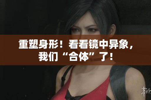 重塑身形！看看镜中异象，我们“合体”了！