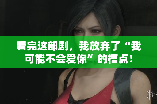 看完这部剧，我放弃了“我可能不会爱你”的槽点！