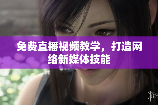 免费直播视频教学，打造网络新媒体技能