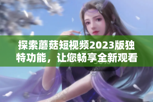 探索蘑菇短视频2023版独特功能，让您畅享全新观看体验