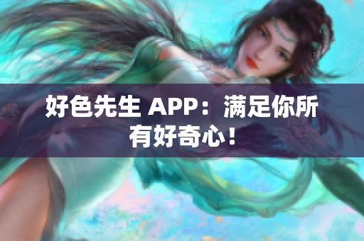 好色先生 APP：满足你所有好奇心！