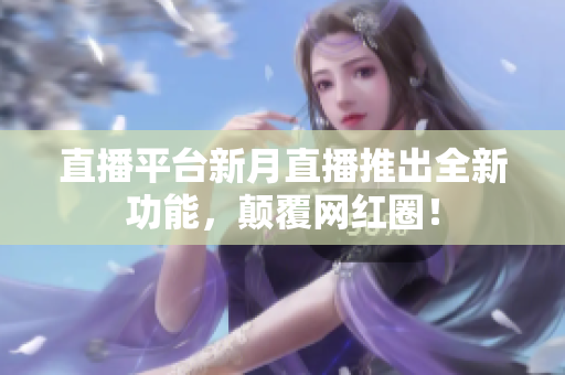 直播平台新月直播推出全新功能，颠覆网红圈！