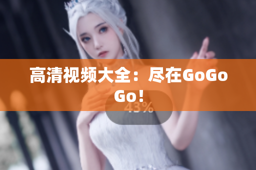 高清视频大全：尽在GoGoGo！
