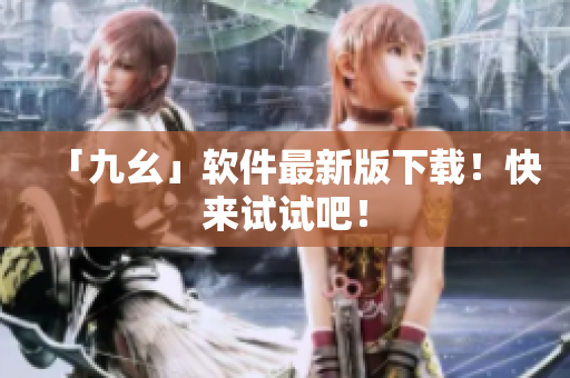 「九幺」软件最新版下载！快来试试吧！