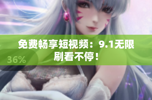 免费畅享短视频：9.1无限刷看不停！