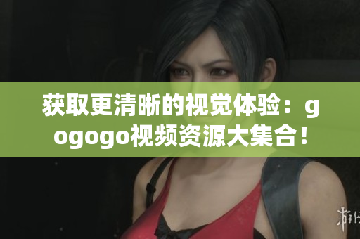获取更清晰的视觉体验：gogogo视频资源大集合！