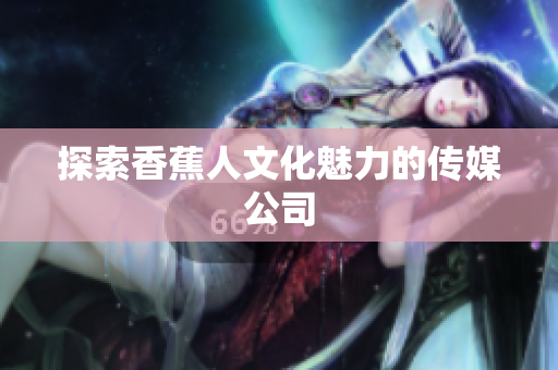 探索香蕉人文化魅力的传媒公司