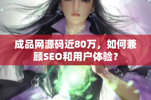 成品网源码近80万，如何兼顾SEO和用户体验？