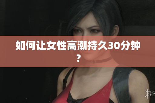 如何让女性高潮持久30分钟？