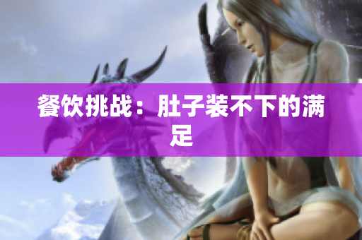 餐饮挑战：肚子装不下的满足