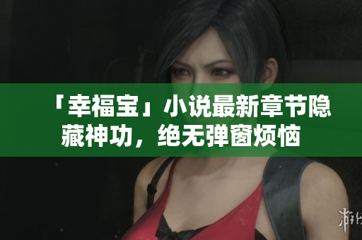 「幸福宝」小说最新章节隐藏神功，绝无弹窗烦恼