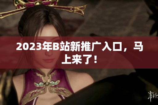 2023年B站新推广入口，马上来了！