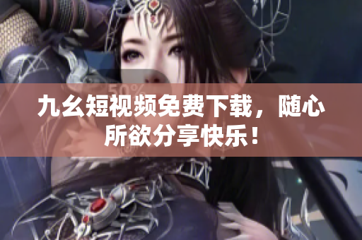 九幺短视频免费下载，随心所欲分享快乐！