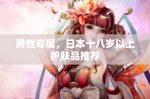 男性专属，日本十八岁以上护肤品推荐