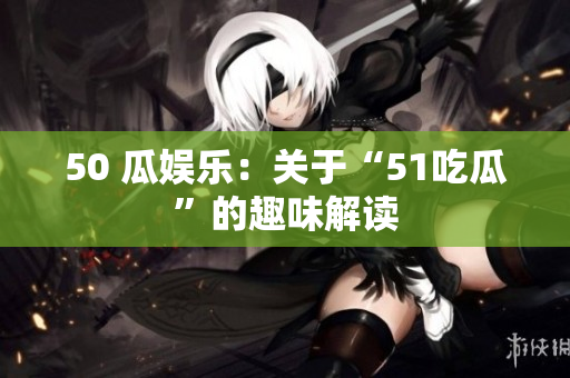50 瓜娱乐：关于“51吃瓜”的趣味解读