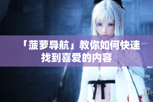 「菠萝导航」教你如何快速找到喜爱的内容