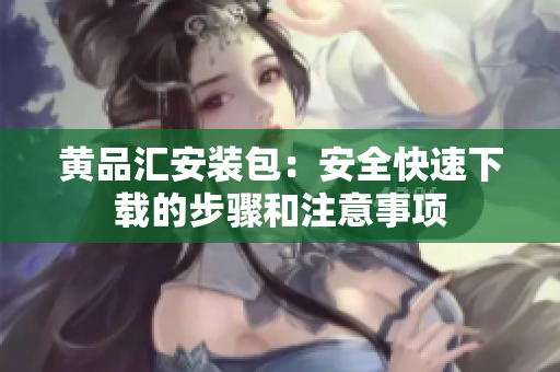 黄品汇安装包：安全快速下载的步骤和注意事项