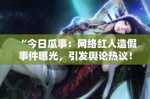 “今日瓜事：网络红人造假事件曝光，引发舆论热议！”
