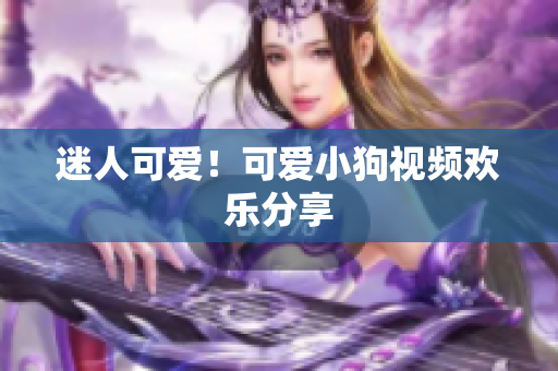 迷人可爱！可爱小狗视频欢乐分享