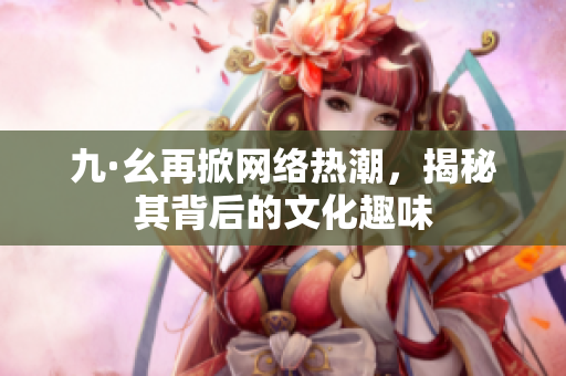 九·幺再掀网络热潮，揭秘其背后的文化趣味