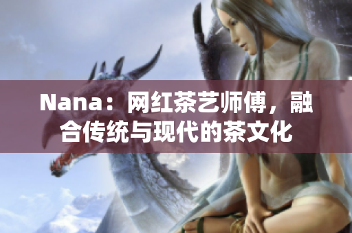 Nana：网红茶艺师傅，融合传统与现代的茶文化