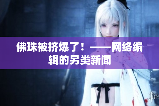 佛珠被挤爆了！——网络编辑的另类新闻