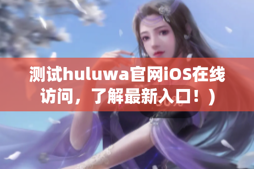 测试huluwa官网iOS在线访问，了解最新入口！)