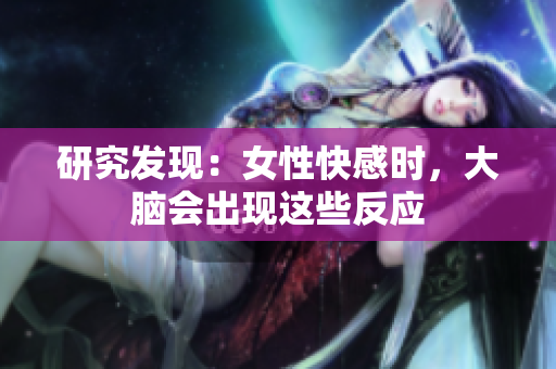 研究发现：女性快感时，大脑会出现这些反应