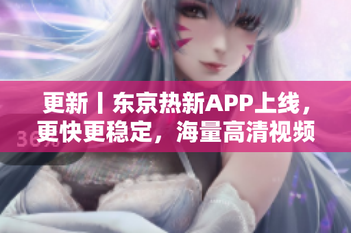 更新丨东京热新APP上线，更快更稳定，海量高清视频等你来看！