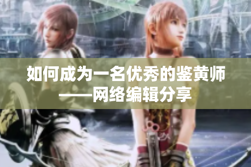如何成为一名优秀的鉴黄师——网络编辑分享