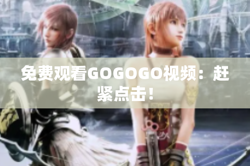 免费观看GOGOGO视频：赶紧点击！