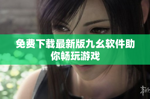 免费下载最新版九幺软件助你畅玩游戏