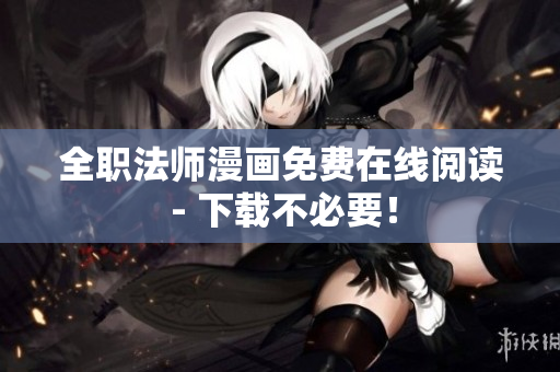 全职法师漫画免费在线阅读 - 下载不必要！