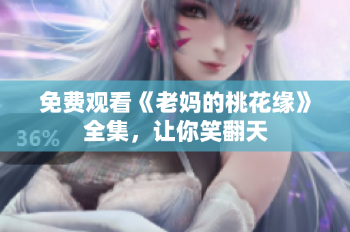 免费观看《老妈的桃花缘》全集，让你笑翻天