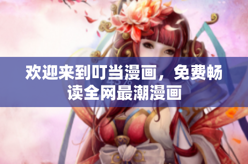 欢迎来到叮当漫画，免费畅读全网最潮漫画