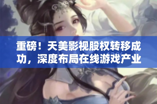 重磅！天美影视股权转移成功，深度布局在线游戏产业