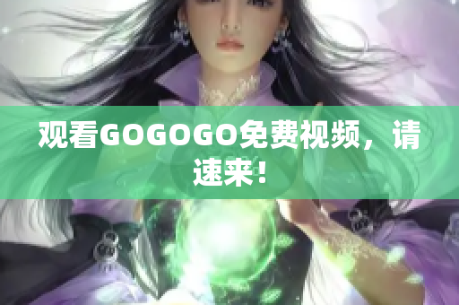 观看GOGOGO免费视频，请速来！