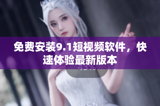 免费安装9.1短视频软件，快速体验最新版本