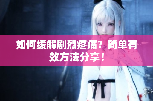 如何缓解剧烈疼痛？简单有效方法分享！