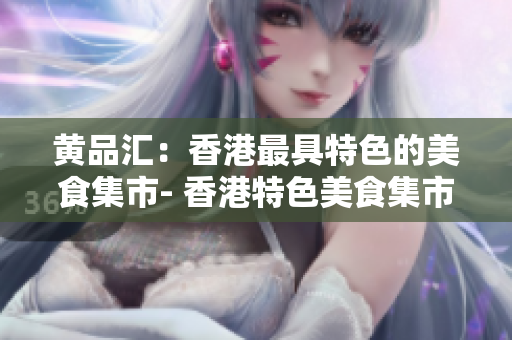黄品汇：香港最具特色的美食集市- 香港特色美食集市黄品汇