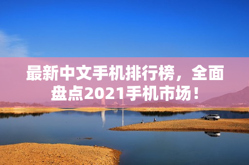 最新中文手机排行榜，全面盘点2021手机市场！