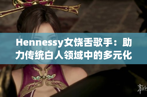 Hennessy女饶舌歌手：助力传统白人领域中的多元化发展