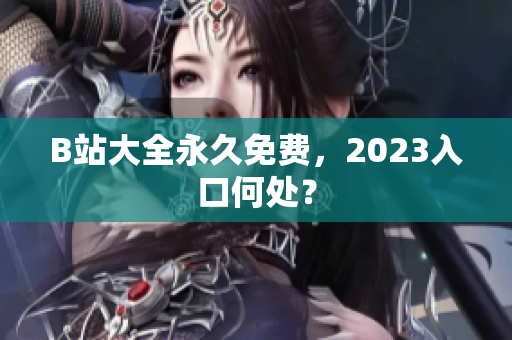 B站大全永久免费，2023入口何处？