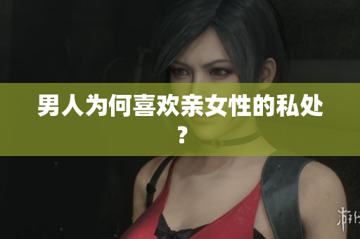 男人为何喜欢亲女性的私处？