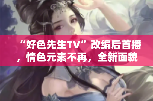 “好色先生TV”改编后首播，情色元素不再，全新面貌呈现