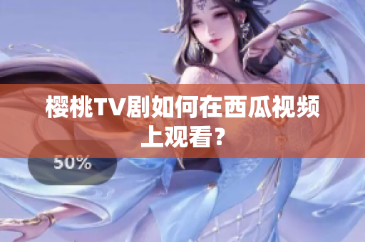 樱桃TV剧如何在西瓜视频上观看？